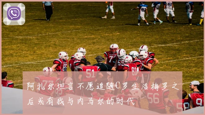 阿扎尔坦言不愿追随C罗生活梅罗之后或有我与内马尔的时代