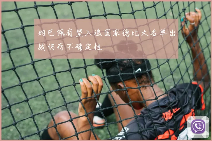 姆巴佩有望入选国家德比大名单出战仍存不确定性