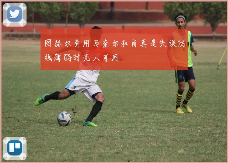 图赫尔弃用马奎尔和肖真是失误防线薄弱时无人可用