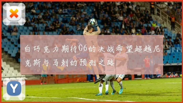 白巧克力期待G6的决战希望超越尼克斯与马刺的预测之路