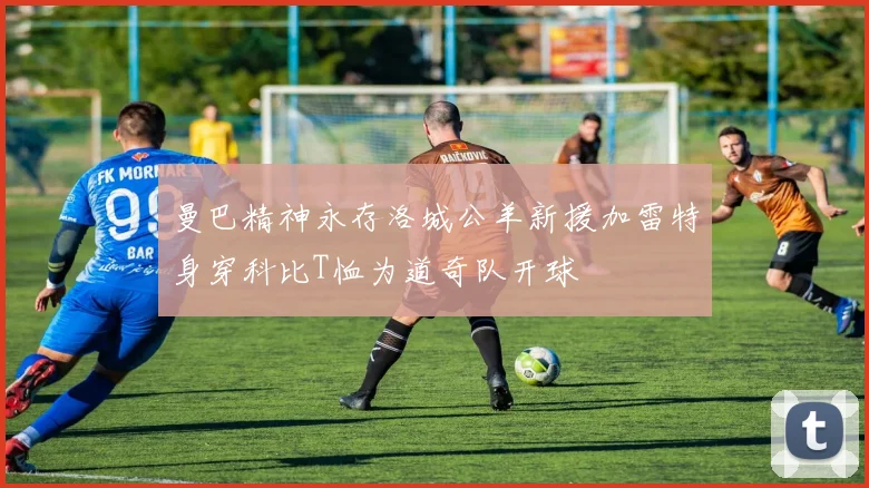 曼巴精神永存洛城公羊新援加雷特身穿科比T恤为道奇队开球