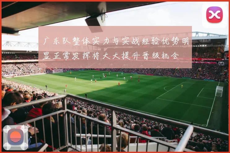 广东队整体实力与实战经验优势明显正常发挥将大大提升晋级机会