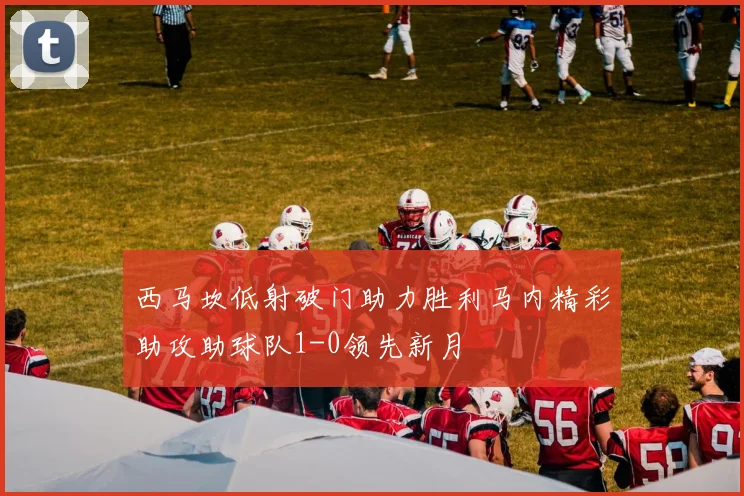 西马坎低射破门助力胜利马内精彩助攻助球队1-0领先新月