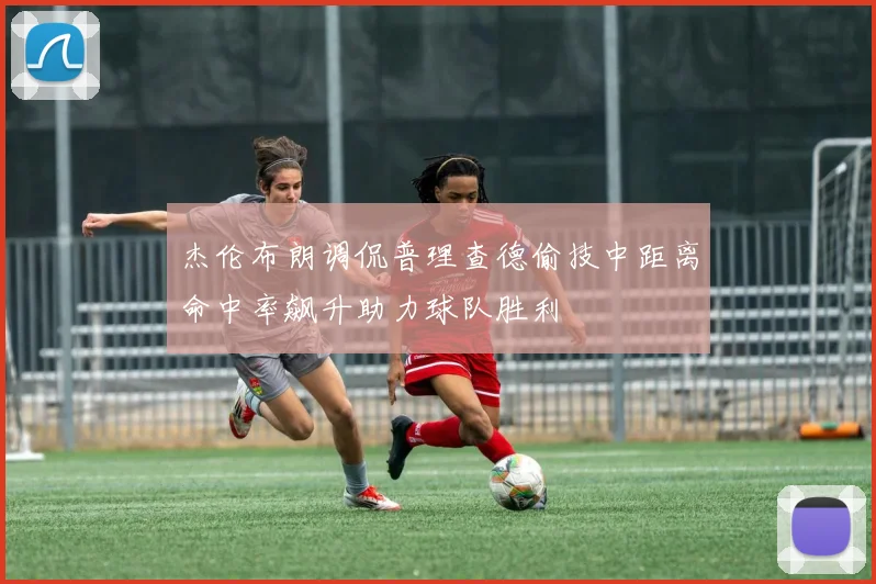 杰伦布朗调侃普理查德偷技中距离命中率飙升助力球队胜利