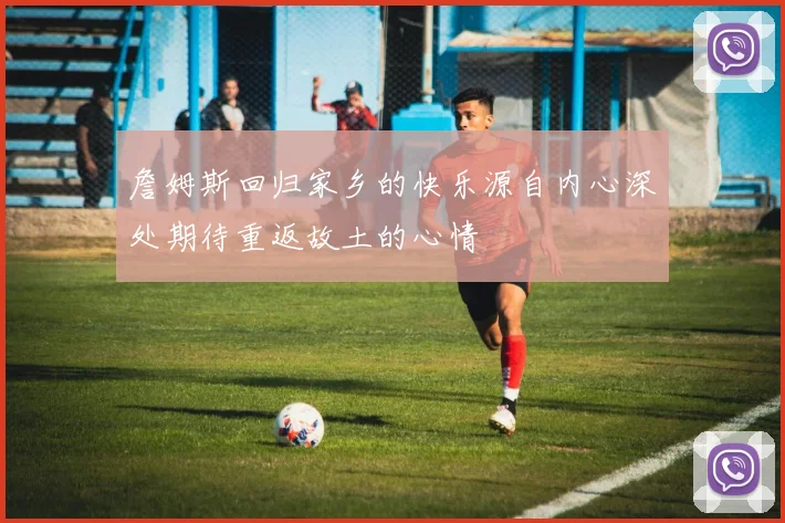 詹姆斯回归家乡的快乐源自内心深处期待重返故土的心情