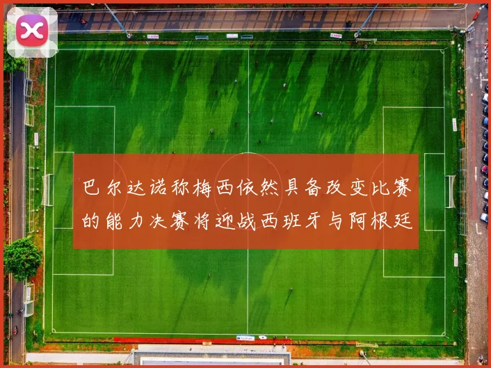 巴尔达诺称梅西依然具备改变比赛的能力决赛将迎战西班牙与阿根廷