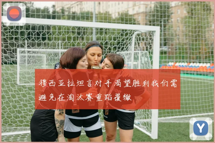 穆西亚拉坦言对手渴望胜利我们需避免在淘汰赛重蹈覆辙