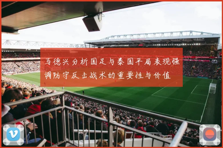 马德兴分析国足与泰国平局表现强调防守反击战术的重要性与价值