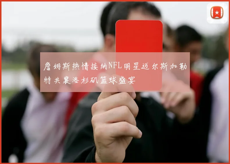 詹姆斯热情接纳NFL明星迈尔斯加勒特共襄洛杉矶篮球盛宴