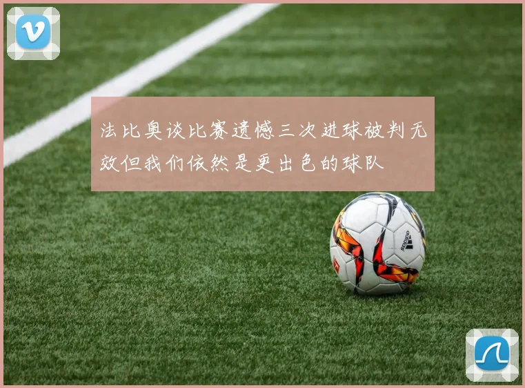 法比奥谈比赛遗憾三次进球被判无效但我们依然是更出色的球队