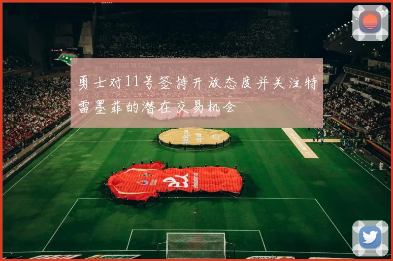 勇士对11号签持开放态度并关注特雷墨菲的潜在交易机会