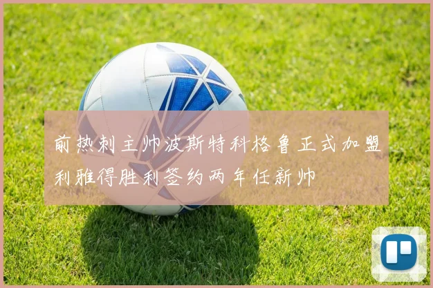前热刺主帅波斯特科格鲁正式加盟利雅得胜利签约两年任新帅