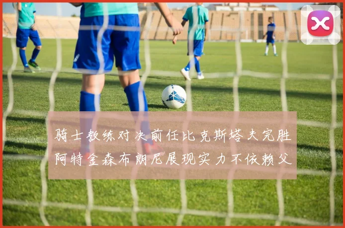 骑士教练对决前任比克斯塔夫完胜阿特金森布朗尼展现实力不依赖父亲