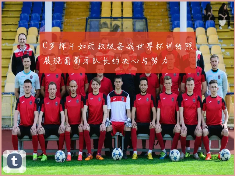 C罗挥汗如雨积极备战世界杯训练照展现葡萄牙队长的决心与努力