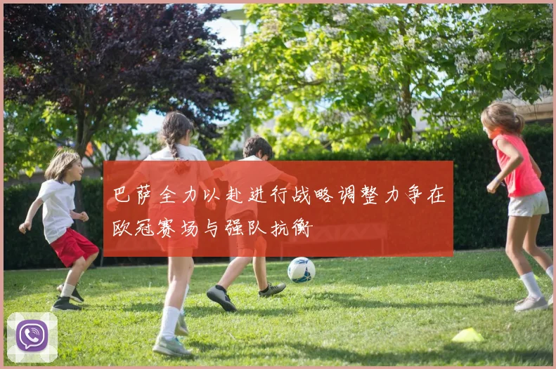 巴萨全力以赴进行战略调整力争在欧冠赛场与强队抗衡