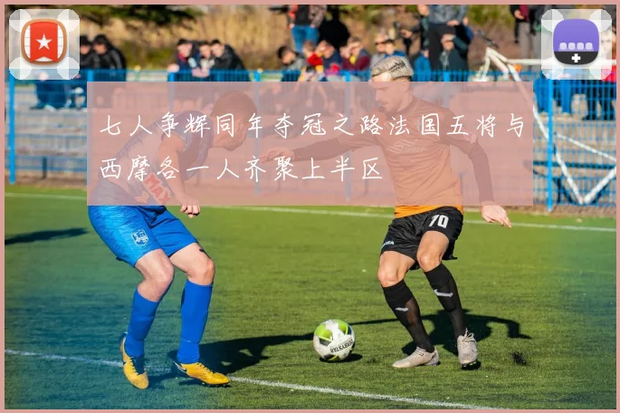 七人争辉同年夺冠之路法国五将与西摩各一人齐聚上半区