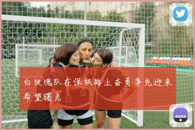 白玫瑰队在保级路上奋勇争先迎来希望曙光