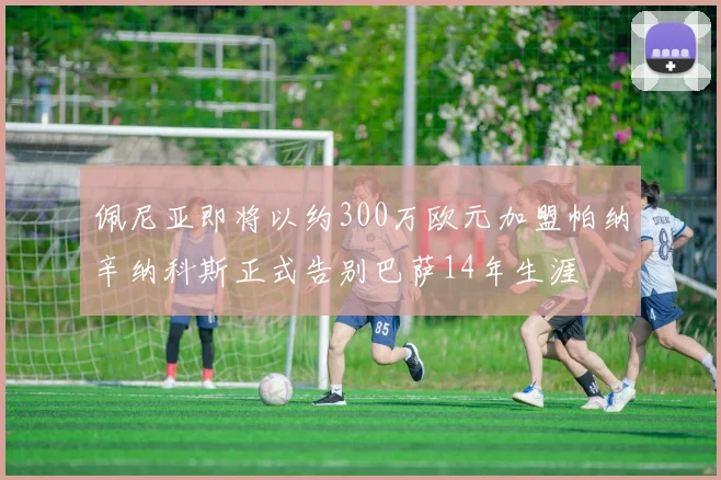 佩尼亚即将以约300万欧元加盟帕纳辛纳科斯正式告别巴萨14年生涯