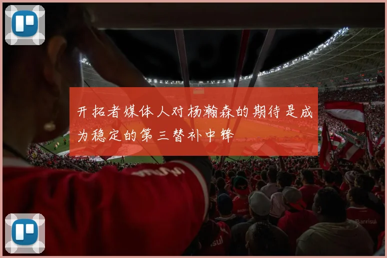 开拓者媒体人对杨瀚森的期待是成为稳定的第三替补中锋