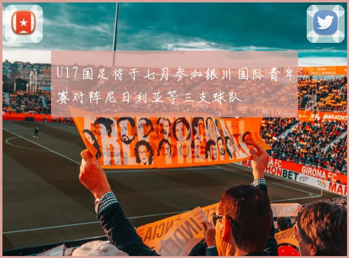U17国足将于七月参加银川国际青年赛对阵尼日利亚等三支球队