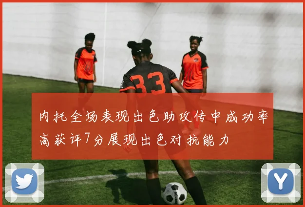 内托全场表现出色助攻传中成功率高获评7分展现出色对抗能力