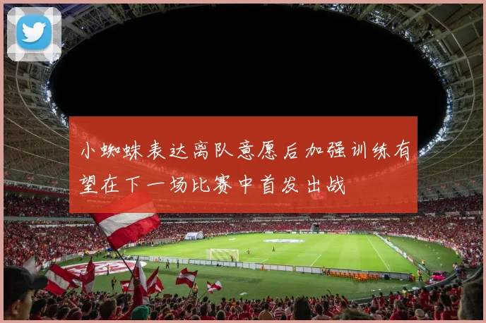 小蜘蛛表达离队意愿后加强训练有望在下一场比赛中首发出战