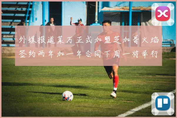 外媒报道莱万正式加盟芝加哥火焰签约两年加一年合同下周一将举行亮相仪式